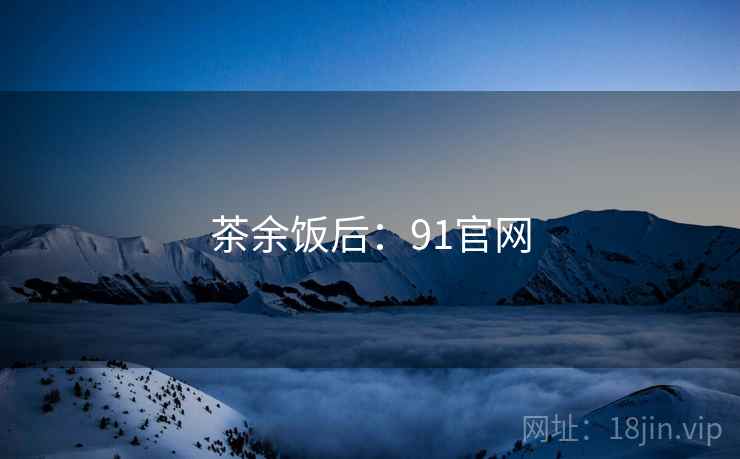 茶余饭后：91官网