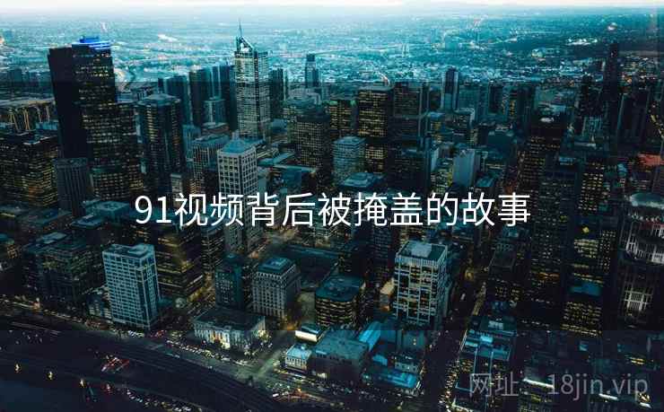 91视频背后被掩盖的故事
