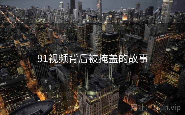 91视频背后被掩盖的故事