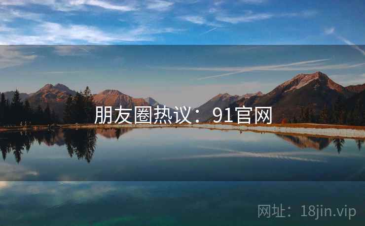 朋友圈热议：91官网  第2张