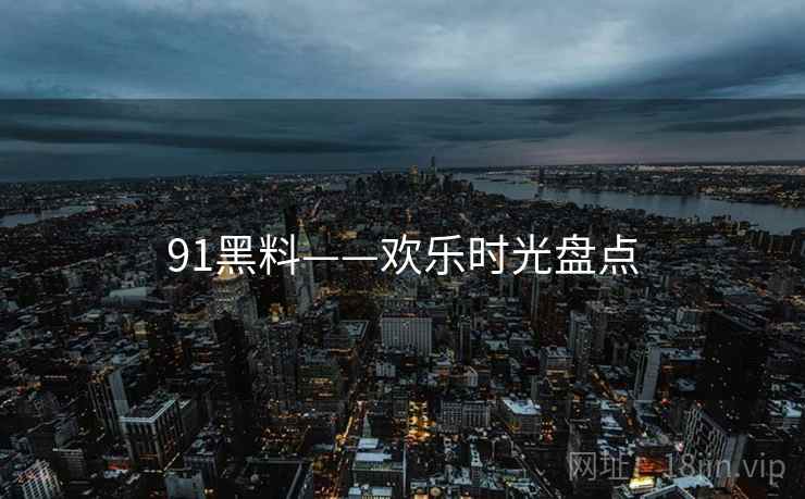 91黑料——欢乐时光盘点  第2张