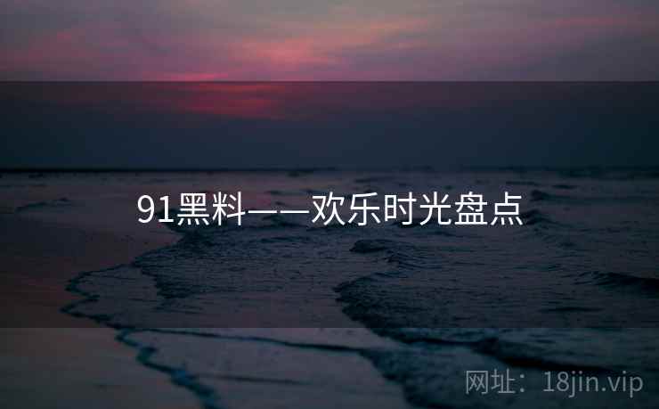 91黑料——欢乐时光盘点