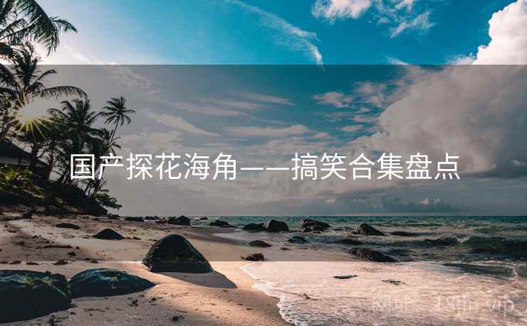 国产探花海角——搞笑合集盘点