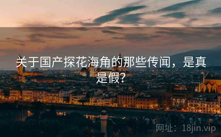 关于国产探花海角的那些传闻，是真是假？
