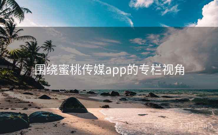 围绕蜜桃传媒app的专栏视角