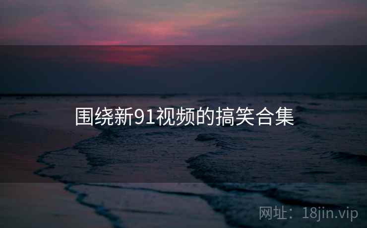 围绕新91视频的搞笑合集