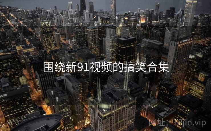 围绕新91视频的搞笑合集