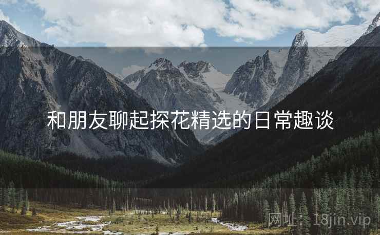 和朋友聊起探花精选的日常趣谈