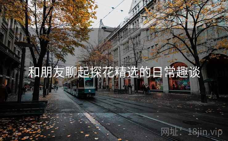 和朋友聊起探花精选的日常趣谈
