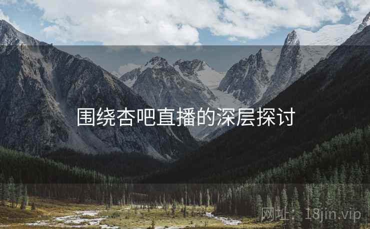 围绕杏吧直播的深层探讨