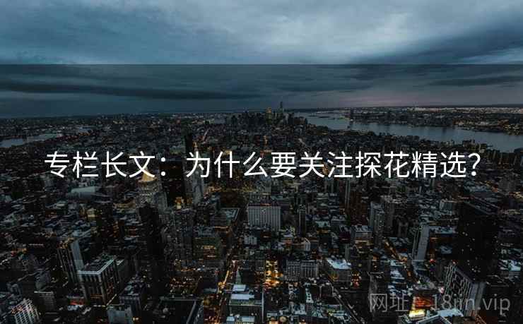 专栏长文：为什么要关注探花精选？