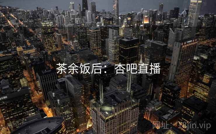 茶余饭后：杏吧直播