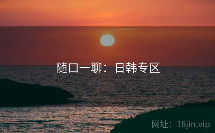 随口一聊：日韩专区