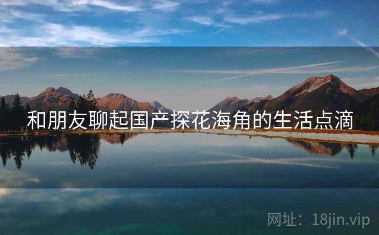 和朋友聊起国产探花海角的生活点滴