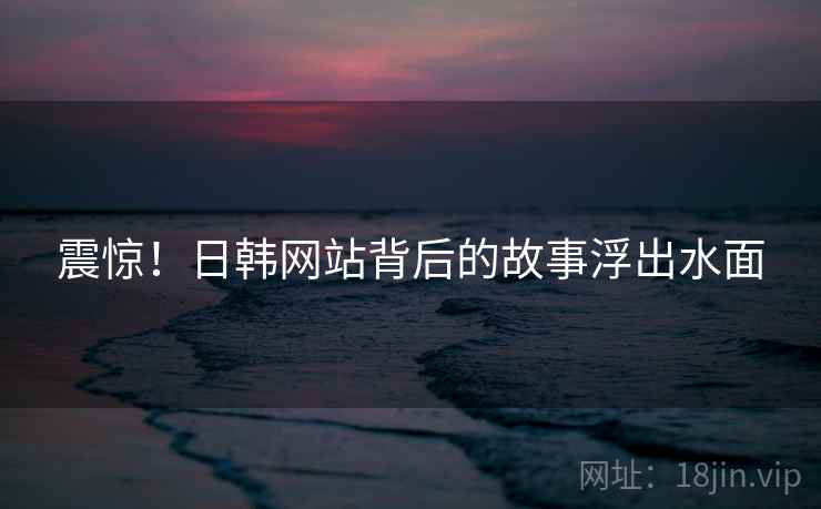 震惊！日韩网站背后的故事浮出水面