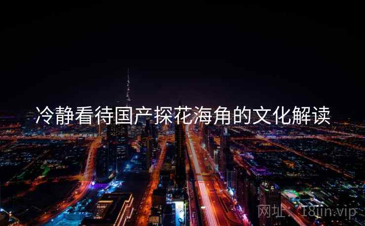 冷静看待国产探花海角的文化解读