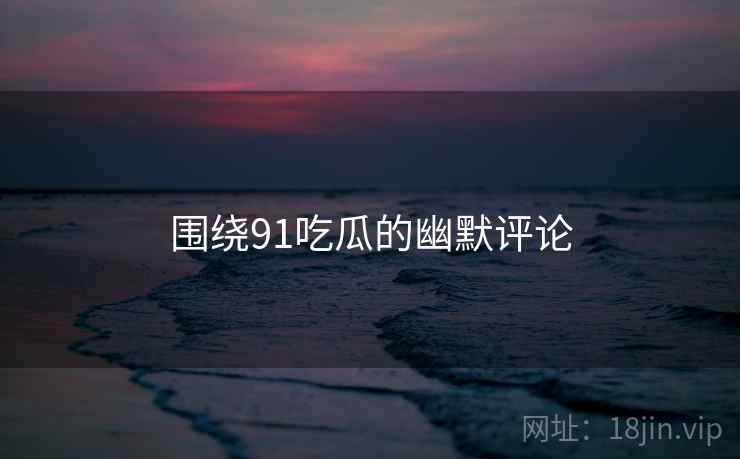 围绕91吃瓜的幽默评论