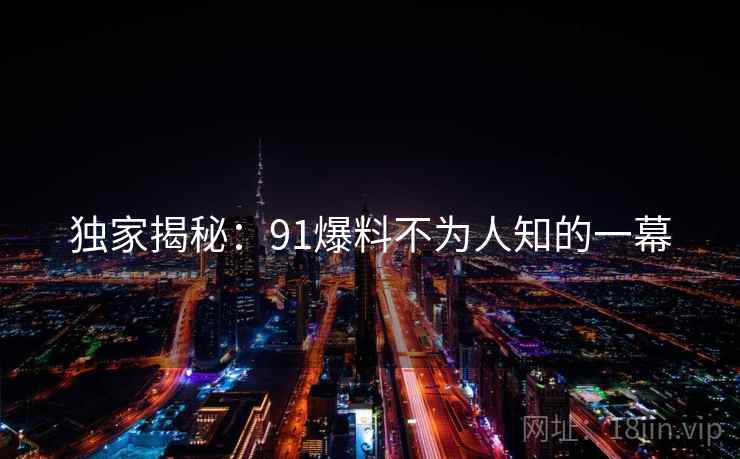 独家揭秘:91爆料不为人知的一幕