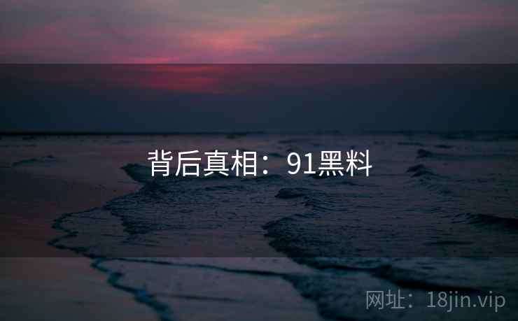 背后真相:91黑料