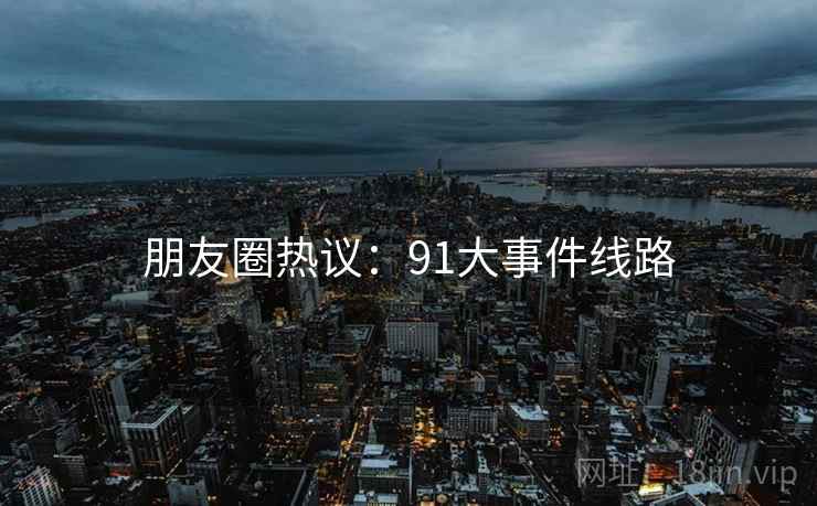 朋友圈热议:91大事件线路