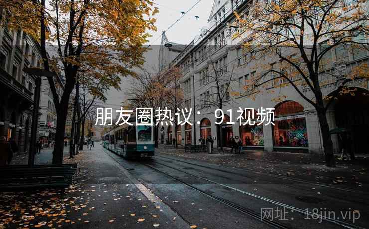 朋友圈热议:91视频