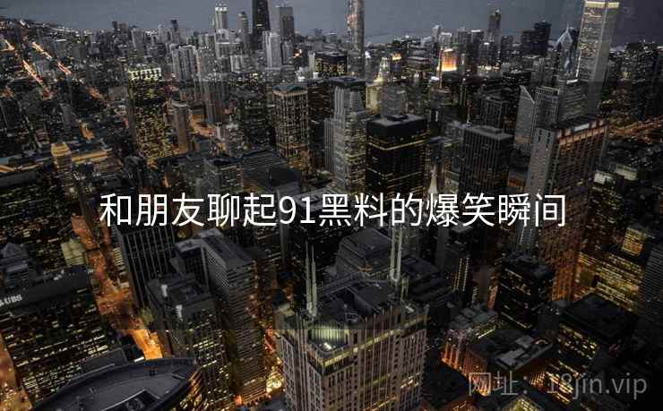 和朋友聊起91黑料的爆笑瞬间