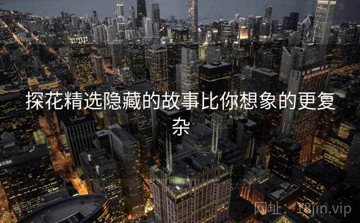 探花精选隐藏的故事比你想象的更复杂