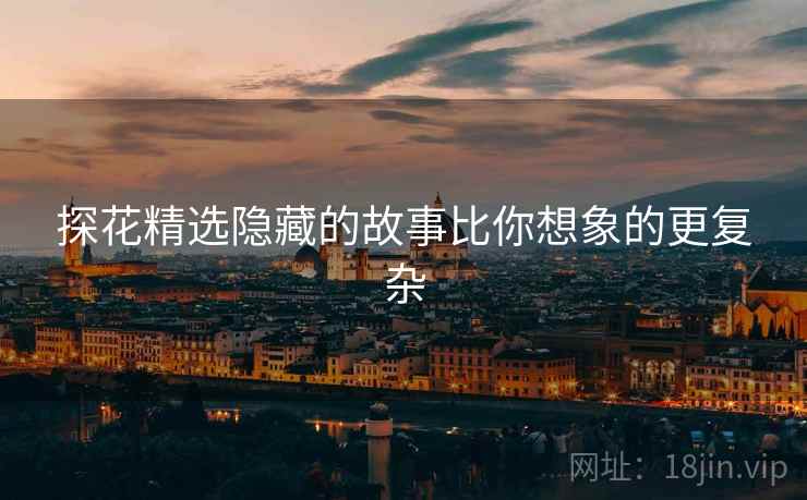探花精选隐藏的故事比你想象的更复杂