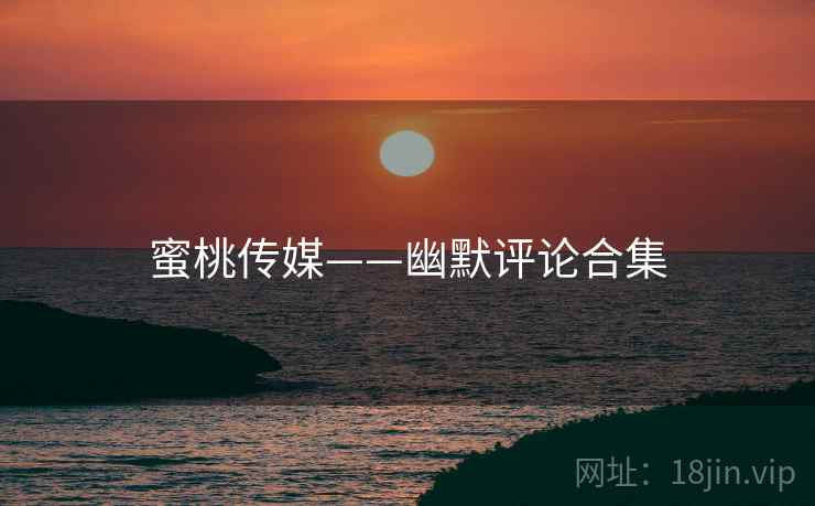蜜桃传媒——幽默评论合集