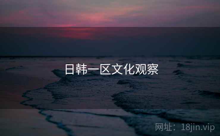 日韩一区文化观察