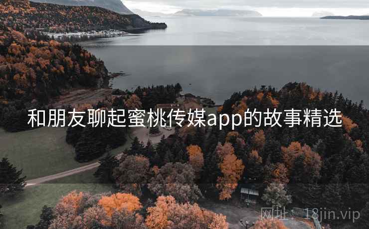 和朋友聊起蜜桃传媒app的故事精选