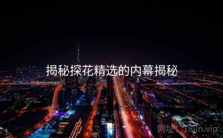 揭秘探花精选的内幕揭秘