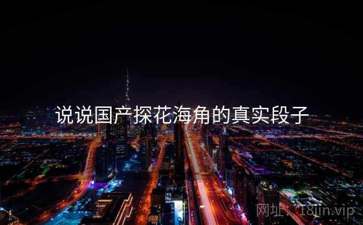 说说国产探花海角的真实段子