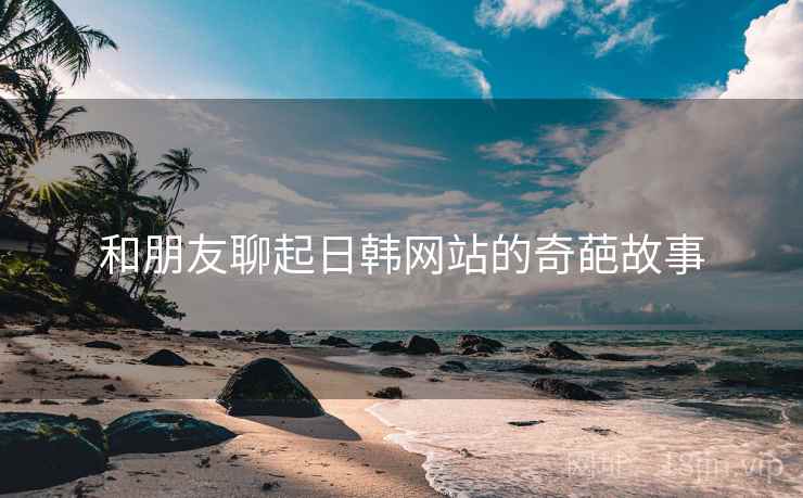 和朋友聊起日韩网站的奇葩故事