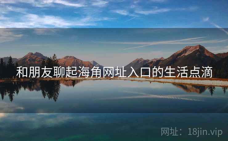 和朋友聊起海角网址入口的生活点滴