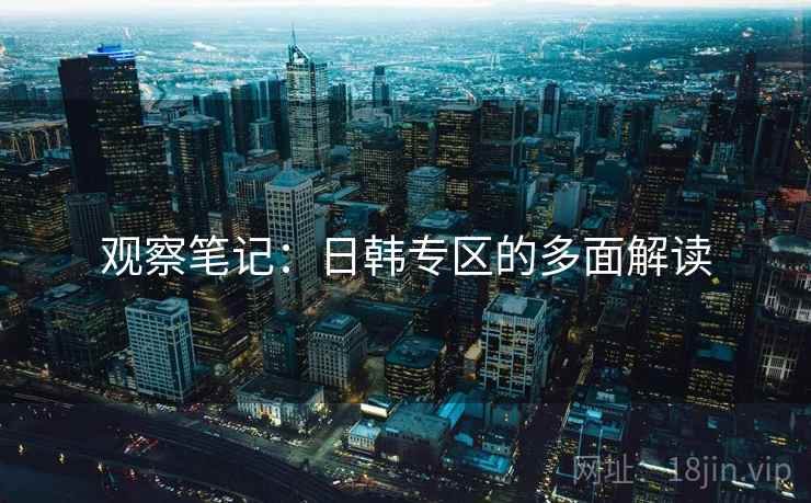 观察笔记:日韩专区的多面解读