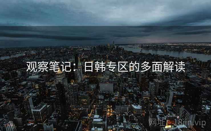 观察笔记:日韩专区的多面解读