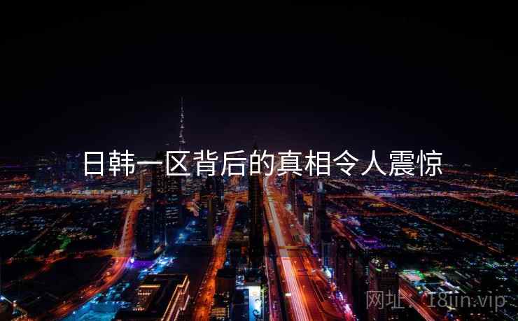 日韩一区背后的真相令人震惊
