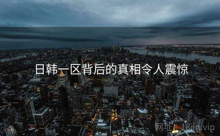 日韩一区背后的真相令人震惊