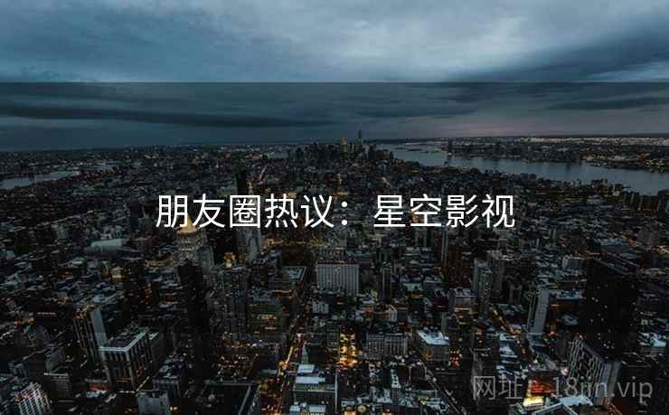 朋友圈热议:星空影视