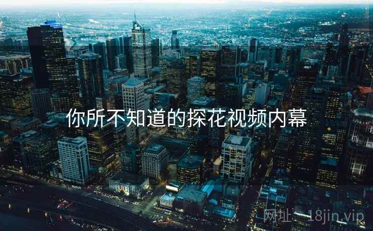 你所不知道的探花视频内幕