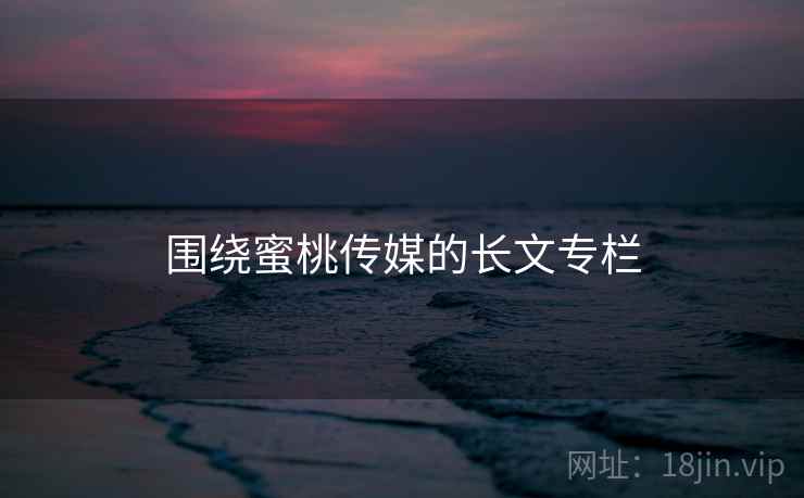 围绕蜜桃传媒的长文专栏