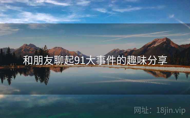 和朋友聊起91大事件的趣味分享