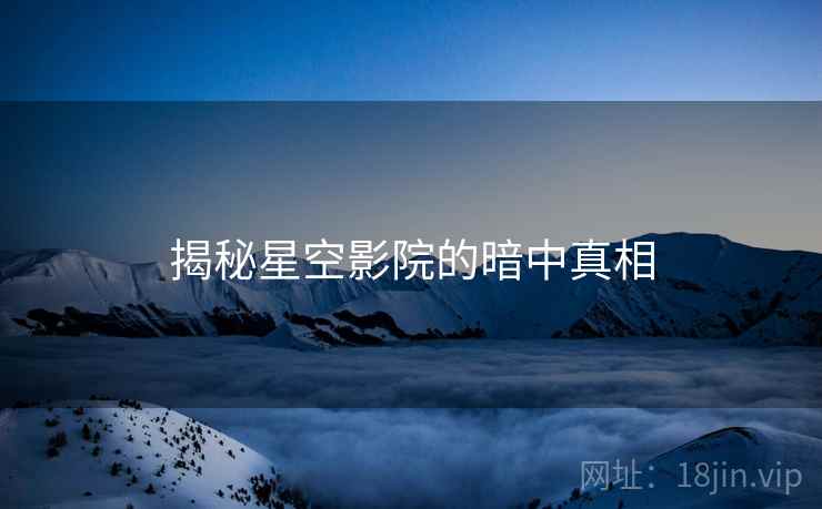 揭秘星空影院的暗中真相
