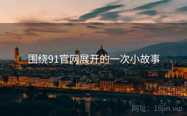 围绕91官网展开的一次小故事