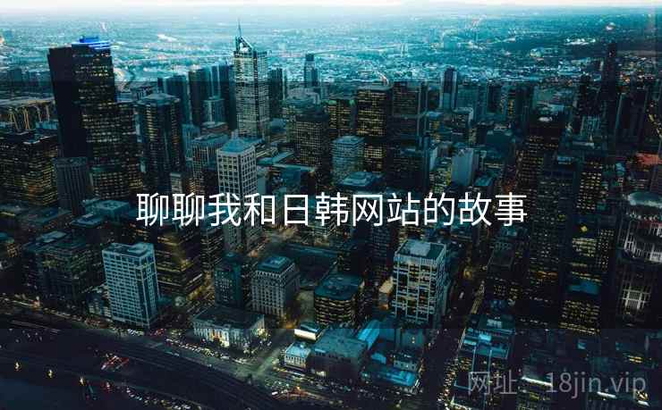 聊聊我和日韩网站的故事
