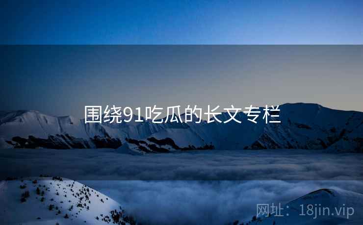 围绕91吃瓜的长文专栏