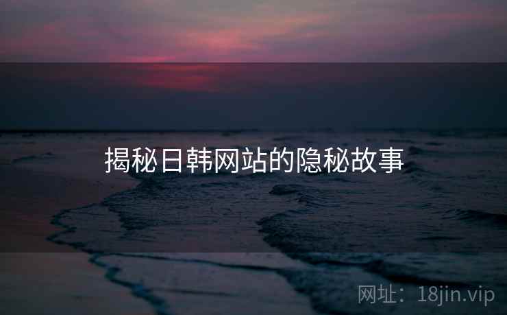 揭秘日韩网站的隐秘故事