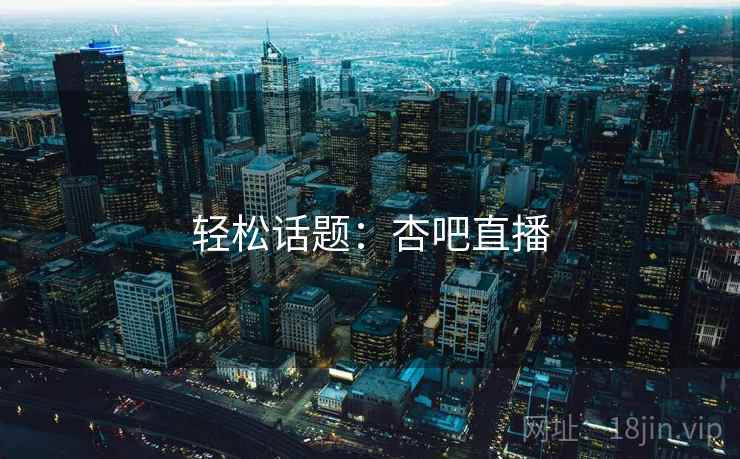 轻松话题:杏吧直播