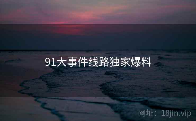 91大事件线路独家爆料